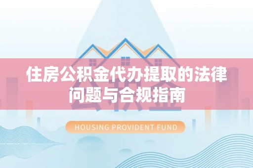 丛台住房公积金代办提取的法律问题与合规指南