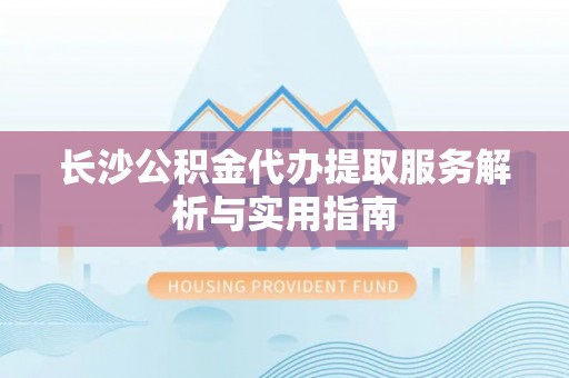 丛台长沙公积金代办提取服务解析与实用指南