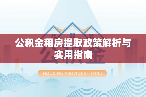丛台公积金租房提取政策解析与实用指南