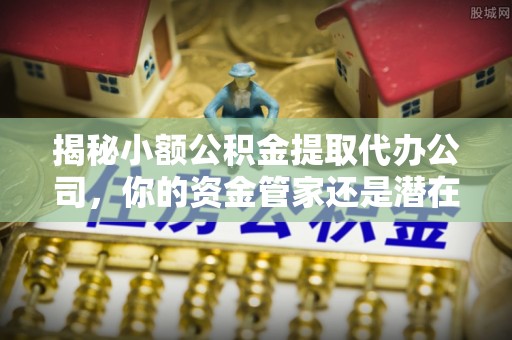 丛台揭秘小额公积金提取代办公司，你的资金管家还是潜在陷阱？