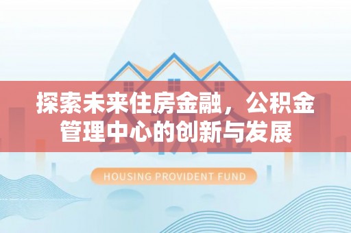 丛台探索未来住房金融，公积金管理中心的创新与发展