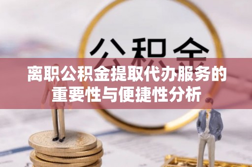 丛台离职公积金提取代办服务的重要性与便捷性分析