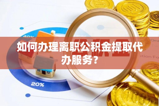 丛台如何办理离职公积金提取代办服务？