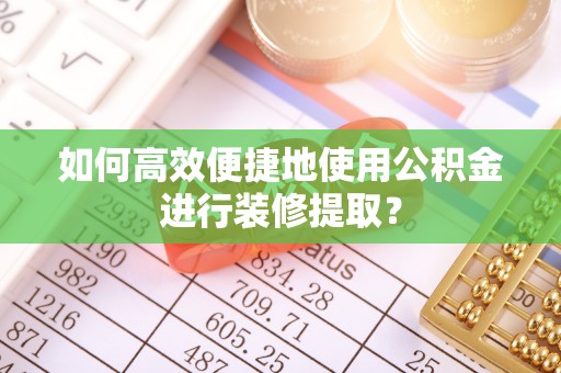 丛台如何高效便捷地使用公积金进行装修提取？