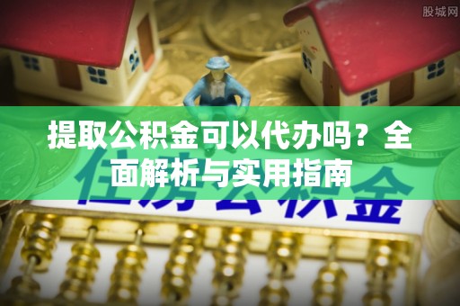 丛台提取公积金可以代办吗？全面解析与实用指南