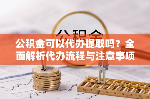 丛台公积金可以代办提取吗？全面解析代办流程与注意事项