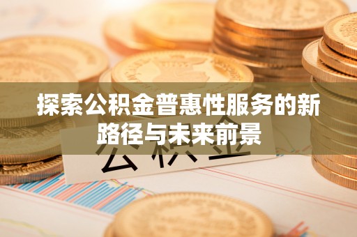 丛台探索公积金普惠性服务的新路径与未来前景