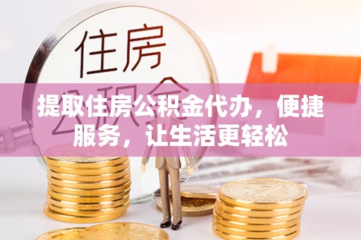 丛台提取住房公积金代办，便捷服务，让生活更轻松
