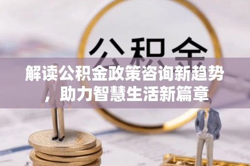 丛台解读公积金政策咨询新趋势，助力智慧生活新篇章