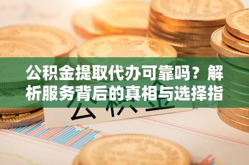 丛台公积金提取代办可靠吗？解析服务背后的真相与选择指南